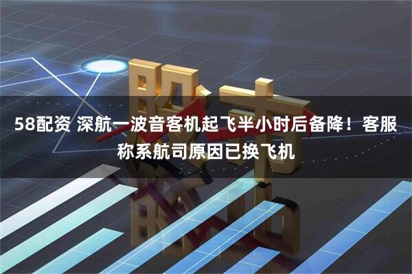 58配资 深航一波音客机起飞半小时后备降！客服称系航司原因已换飞机