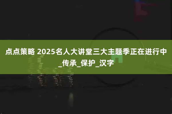 点点策略 2025名人大讲堂三大主题季正在进行中_传承_保护_汉字