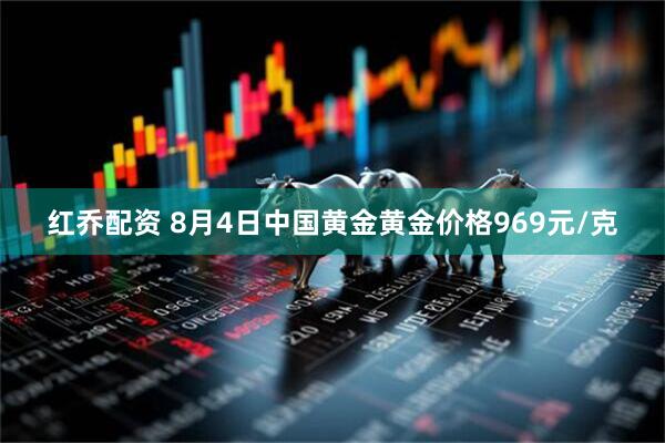 红乔配资 8月4日中国黄金黄金价格969元/克