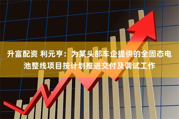 升富配资 利元亨：为某头部车企提供的全固态电池整线项目按计划推进交付及调试工作