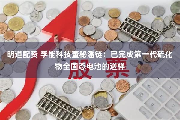 明道配资 孚能科技董秘潘链：已完成第一代硫化物全固态电池的送样