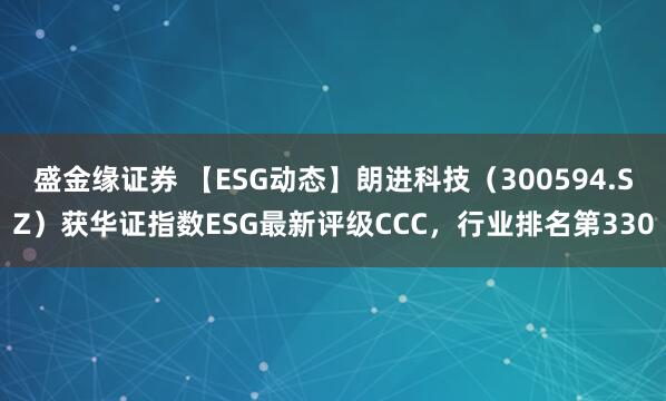 盛金缘证券 【ESG动态】朗进科技（300594.SZ）获华证指数ESG最新评级CCC，行业排名第330