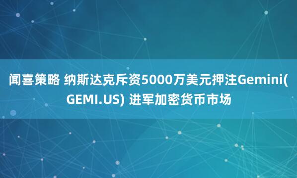 闻喜策略 纳斯达克斥资5000万美元押注Gemini(GEMI.US) 进军加密货币市场