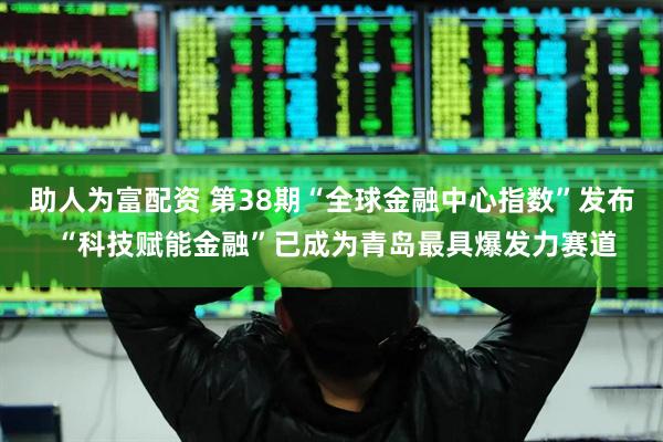 助人为富配资 第38期“全球金融中心指数”发布 “科技赋能金融”已成为青岛最具爆发力赛道