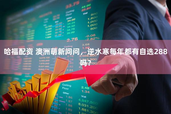哈福配资 澳洲萌新问问，逆水寒每年都有自选288吗？