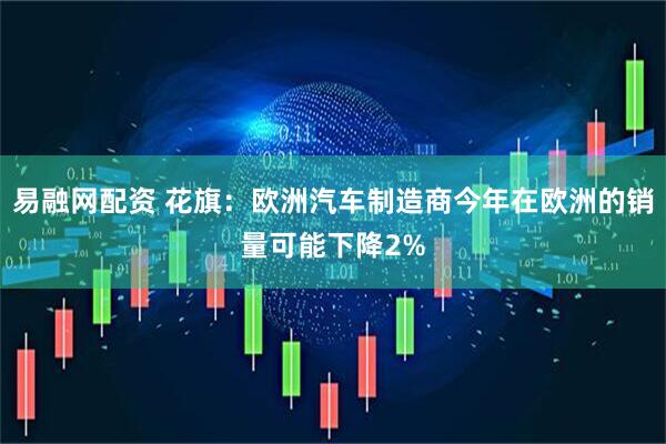 易融网配资 花旗：欧洲汽车制造商今年在欧洲的销量可能下降2%