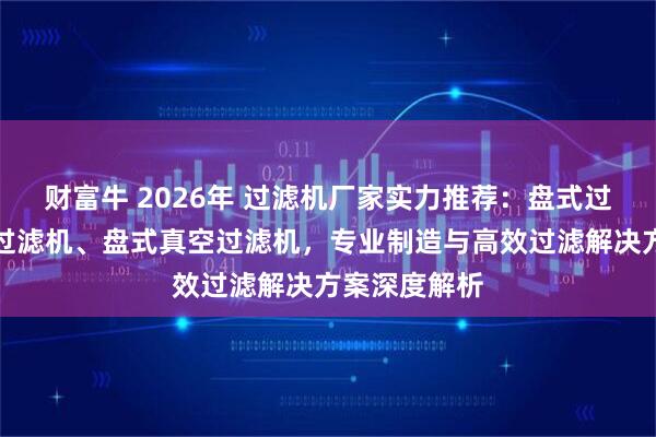 财富牛 2026年 过滤机厂家实力推荐：盘式过滤机、真空过滤机、盘式真空过滤机，专业制造与高效过滤解决方案深度解析