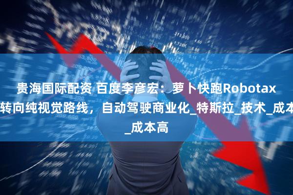 贵海国际配资 百度李彦宏：萝卜快跑Robotaxi应转向纯视觉路线，自动驾驶商业化_特斯拉_技术_成本高