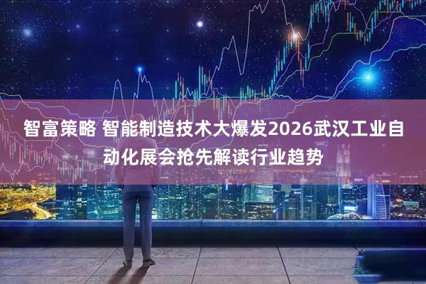 智富策略 智能制造技术大爆发2026武汉工业自动化展会抢先解读行业趋势