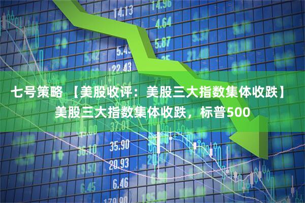 七号策略 【美股收评：美股三大指数集体收跌】 美股三大指数集体收跌，标普500