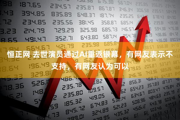 恒正网 去世演员通过AI重返银幕，有网友表示不支持，有网友认为可以