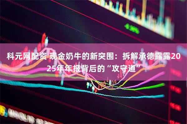 科元网配资 现金奶牛的新突围：拆解承德露露2025年年报背后的“攻守道”