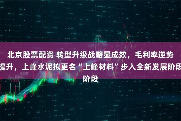 北京股票配资 转型升级战略显成效，毛利率逆势提升，上峰水泥拟更名“上峰材料”步入全新发展阶段