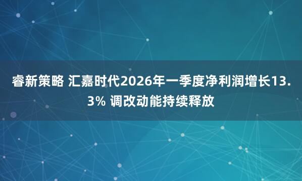 睿新策略 汇嘉时代2026年一季度净利润增长13.3% 调改动能持续释放