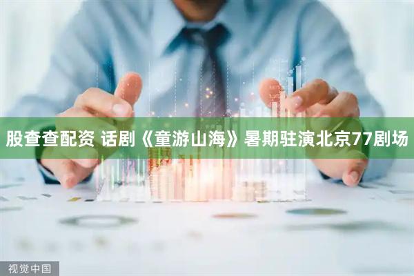 股查查配资 话剧《童游山海》暑期驻演北京77剧场