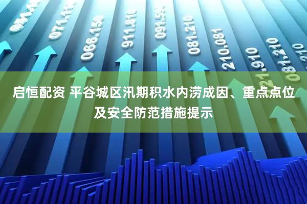 启恒配资 平谷城区汛期积水内涝成因、重点点位及安全防范措施提示